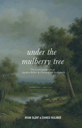 Under the Mulberry Tree: The Correspondence of Andrew Fuller and Christopher Anderson by Brian Talbot 9781774841167