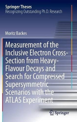 Measurement of the Inclusive Electron Cross-Section from Heavy-Flavour Decays and Search for Compressed Supersymmetric Scenarios with the ATLAS Experiment by Moritz Backes 9783319071350