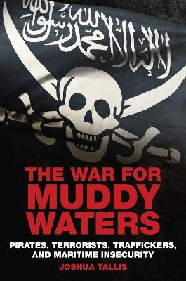The War for Muddy Waters: Pirates, Terrorists, Traffickers, and Maritime Insecurity by Joshua Tallis 9781612516592