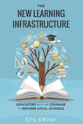 The New Learning Infrastructure: Educators with the Courage to Reform Local Schools by Stu Ervay 9781734803754
