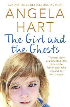 The Girl and the Ghosts: The True Story of a Haunted Little Girl and the Foster Carer Who Rescued Her from the Past by Angela Hart