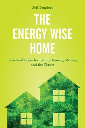 The Energy Wise Home: Practical Ideas for Saving Energy, Money, and the Planet by Jeff Dondero 9781442279476