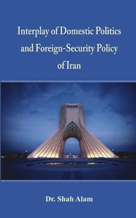 Interplay of Domestic Politics and Foreign-Security Policy of Iran by  9789385563225 Interplay of Domestic Politics and Foreign-Security Policy of Iran by  9789385563225