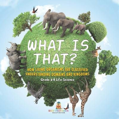 What is That? How Living Organisms are Classified Understanding Domains and Kingdoms Grade 6-8 Life Science by Baby Professor 9781541990876