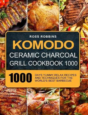 Komodo Ceramic Charcoal Grill Cookbook 1000: 1000 Days Yummy, Relax Recipes and Techniques for the World's Best Barbecue by Ross Robbins 9781803208770