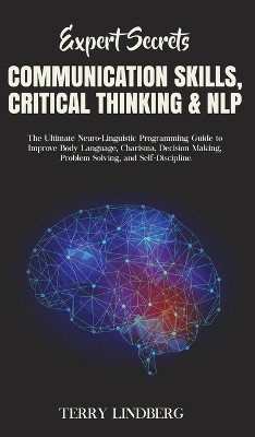Expert Secrets - Communication Skills, Critical Thinking & NLP: The Ultimate Neuro-Linguistic Programming Guide to Improve Body Language, Charisma, Decision Making, Problem Solving, and Self-Discipline. by Terry Lindberg 9781800762312