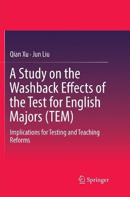 A Study on the Washback Effects of the Test for English Majors (TEM): Implications for Testing and Teaching Reforms by Qian Xu 9789811347108