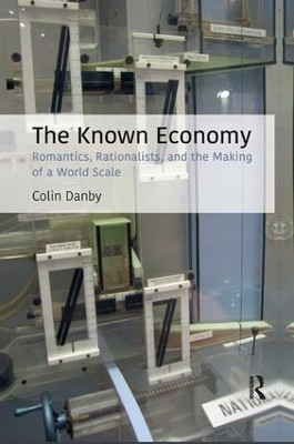 The Known Economy: Romantics, Rationalists, and the Making of a World Scale by Colin Danby 9781138367951