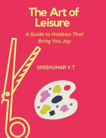 The Art of Leisure: A Guide to Hobbies That Bring You Joy by V T Sreekumar 9798223557173