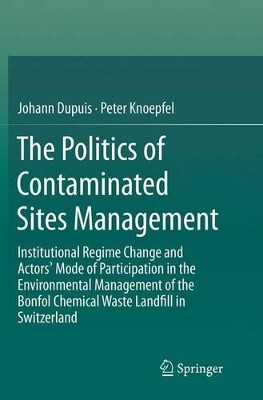 The Politics of Contaminated Sites Management: Institutional Regime Change and Actors' Mode of Participation in the Environmental Management of the Bonfol Chemical Waste Landfill in Switzerland by Johann Dupuis 9783319364513