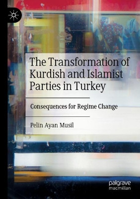 The Transformation of Kurdish and Islamist Parties in Turkey: Consequences for Regime Change by Pelin Ayan Musil 9783031062957