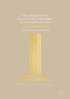 The Destruction of Cultural Property as a Weapon of War: ISIS in Syria and Iraq by Helga Turku 9783319572819