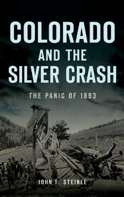 Colorado and the Silver Crash: The Panic of 1893 by John F Steinle 9781540248497