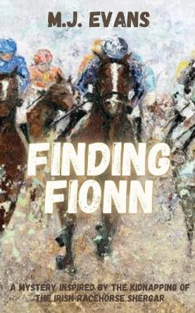 Finding Fionn-A Mystery Inspired by the Kidnapping of the Irish Racehorse Shergar by M J Evans 9781737361879