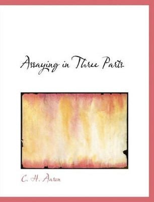 Assaying in Three Parts by C H Aaron 9781116676006