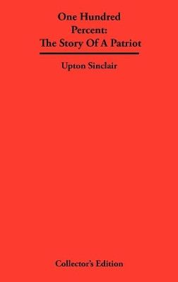 One Hundred Percent: The Story Of A Patriot by Upton Sinclair 9781934568361