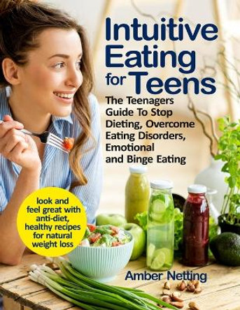 Intuitive Eating for Teens: The Teenagers Guide To Stop Dieting, Overcome Eating Disorders, Emotional and Binge Eating. Look and Feel Great with Anti-Diet, Healthy Recipes for Natural Weight Loss by Amber Netting 9781954605091