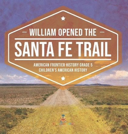 William Opened the Santa Fe Trail American Frontier History Grade 5 Children's American History by Baby Professor 9781541984868