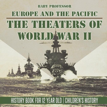 The Theaters of World War II: Europe and the Pacific - History Book for 12 Year Old Children's History by Baby Professor 9781541915244