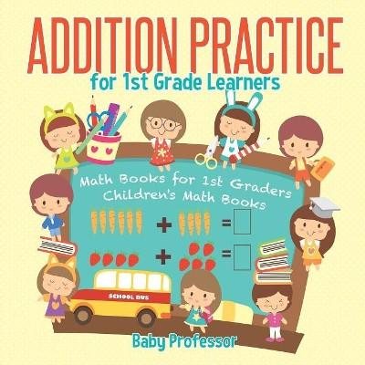 Addition Practice for 1st Grade Learners - Math Books for 1st Graders Children's Math Books by Baby Professor 9781541928176