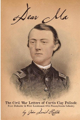 Dear Ma - The Civil War Letters of Curtis Clay Pollock: First Defender and First Lieutenant, 48th Pennsylvania Infantry by John David Hoptak 9781620068007