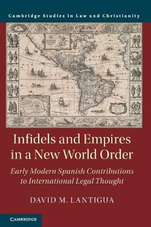 Infidels and Empires in a New World Order: Early Modern Spanish Contributions to International Legal Thought by David M. Lantigua 9781108735575