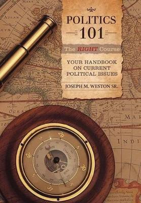 Politics 101: The Right Course: Your Handbook on Current Political Issues by Joseph M Weston Sr 9781458204820