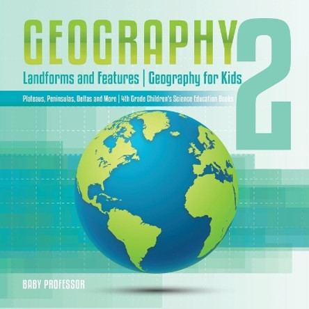 Geography 2 - Landforms and Features Geography for Kids - Plateaus, Peninsulas, Deltas and More 4th Grade Children's Science Education books by Baby Professor 9781541917484