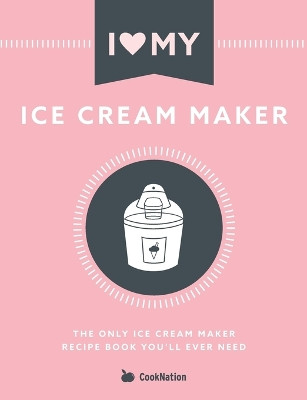 I Love My Ice Cream Maker: The only ice cream maker recipe book you'll ever need by Cooknation 9781912155118