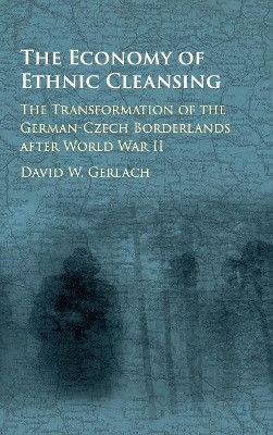 The Economy of Ethnic Cleansing: The Transformation of the German-Czech Borderlands after World War II by David Wester Gerlach 9781107196193