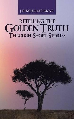 Retelling the Golden Truth Through Short Stories by J R Kokandakar 9781482814989