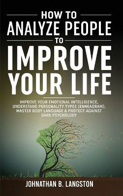 How To Analyze People To Improve Your Life: Improve Your Emotional Intelligence, Understand Personality Types (Enneagram), Master Body Language & Protect Against Dark Psychology by Johnathan B Langston 9781801343558