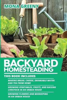 Backyard Homesteading: This book includes: Making Bread, Cheese, Drinkable Water and Tea from Home + Growing Vegetables, Fruits and Raising Livestock in an Urban House + Growing Flowers and Beekeeping in an Urban House by Mona Greeny 9781955786096