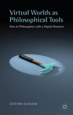 Virtual Worlds as Philosophical Tools: How to Philosophize with a Digital Hammer by Stefano Gualeni 9781137521774