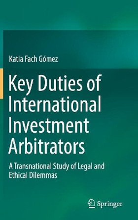 Key Duties of International Investment Arbitrators: A Transnational Study of Legal and Ethical Dilemmas by Katia Fach Gomez 9783319981277