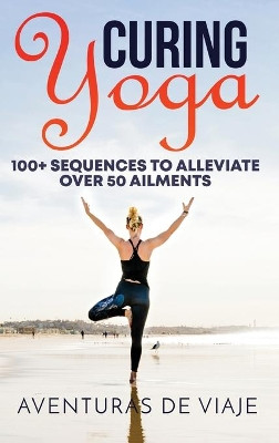 Curing Yoga: 100+ Basic Yoga Routines to Alleviate Over 50 Ailments by Aventuras de Viaje 9781925979756