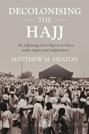 Decolonising the Hajj: The Pilgrimage from Nigeria to Mecca Under Empire and Independence by Matthew Heaton 9781526162601