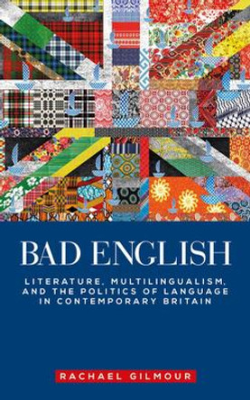 Bad English: Literature, Multilingualism and the Politics of Language in Contemporary Britain by Rachael Gilmour