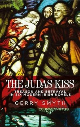 The Judas Kiss: Treason and Betrayal in Six Modern Irish Novels by Gerry Smyth