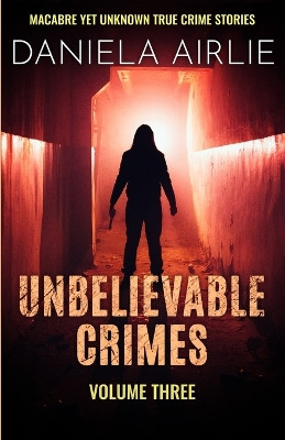 Unbelievable Crimes Volume Three: Macabre Yet Unknown True Crime Stories by Daniela Airlie 9781915728043