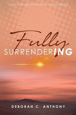 Fully Surrendering: 30 Day Devotional Challenge by Deborah C Anthony 9781943342341