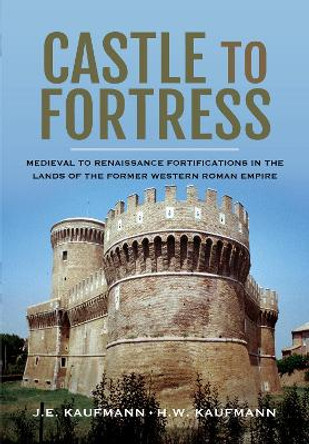 Castle to Fortress: Medieval to Post-Modern Fortifications in the Lands of the Former Roman Empire by Kaufmann, J E