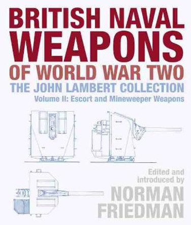 British Naval Weapons of World War Two: The John Lambert Collection, Volume II: Escort and Minesweeper Weapons by Norman Friedman