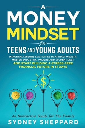 A Money Mindset for Teens and Young Adults: Practical Lessons and Activities to Attract Wealth, Master Budgeting, Understand Student Debt, and Start Building a Stress-Free Financial Future in 31 Days by Sydney Sheppard 9781738777228