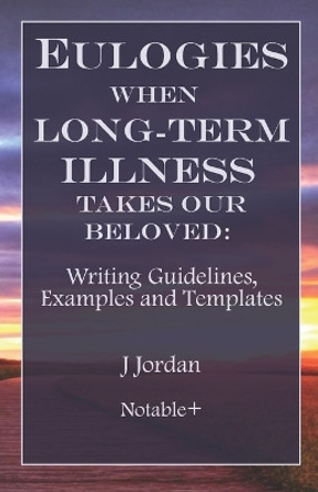 Eulogies When Long-Term Illness Takes Our Beloved: Writing Guidelines, Examples and Templates by J Jordan 9781960176158