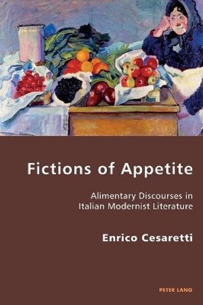 Fictions of Appetite: Alimentary Discourses in Italian Modernist Literature by Enrico Cesaretti 9783034309714