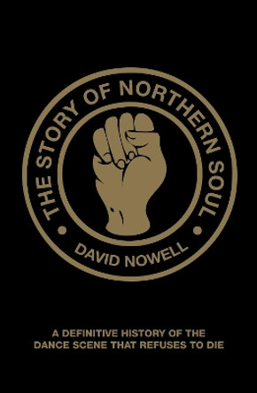 The Story of Northern Soul: A Definitive History of the Dance Scene that Refuses to Die by David Nowell 9781907554230
