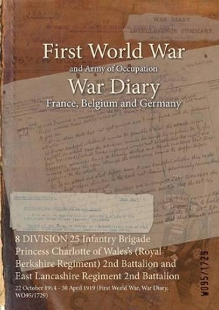 8 Division 25 Infantry Brigade Princess Charlotte of Wales's (Royal Berkshire Regiment) 2nd Battalion and East Lancashire Regiment 2nd Battalion: 22 October 1914 - 30 April 1919 (First World War, War Diary, Wo95/1729) by  9781474522625