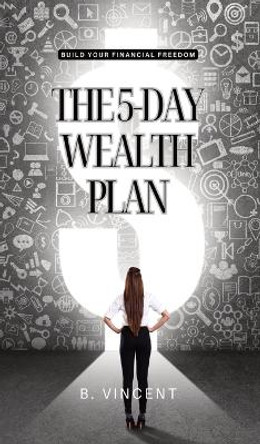 The 5-Day Wealth Plan: Build Your Financial Freedom by B Vincent 9798869307286