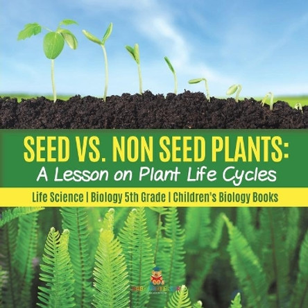Seed vs. Non Seed Plants: A Lesson on Plant Life Cycles - Life Science - Biology 5th Grade - Children's Biology Books by Baby Professor 9781541949416